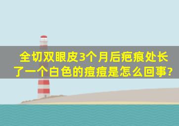 全切双眼皮3个月后疤痕处长了一个白色的痘痘是怎么回事?