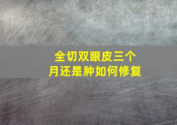 全切双眼皮三个月还是肿如何修复