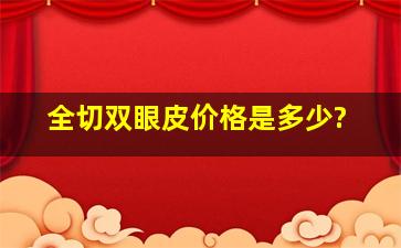 全切双眼皮价格是多少?