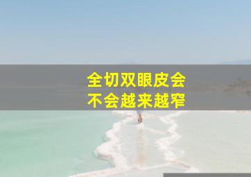 全切双眼皮会不会越来越窄