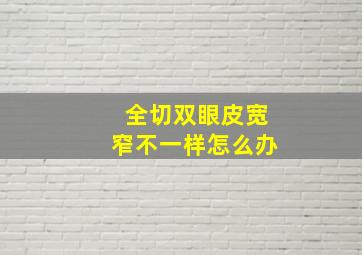 全切双眼皮宽窄不一样怎么办