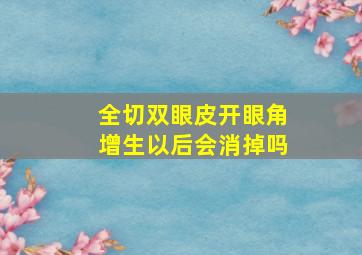 全切双眼皮开眼角增生以后会消掉吗