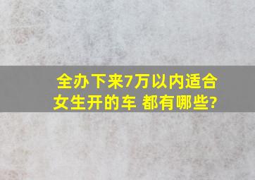 全办下来7万以内适合女生开的车 都有哪些?