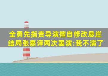 全勇先指责导演擅自修改《悬崖》结局,张嘉译两次罢演:我不演了