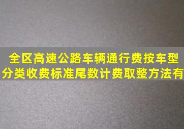 全区高速公路车辆通行费按车型分类收费标准尾数计费取整方法有()。