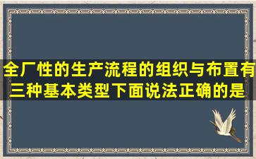 全厂性的生产流程的组织与布置有三种基本类型,下面说法正确的是( )。...