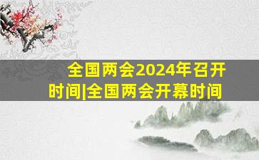 全国两会2024年召开时间|全国两会开幕时间