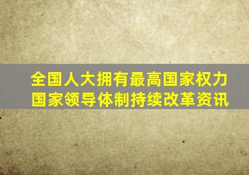 全国人大拥有最高国家权力 国家领导体制持续改革资讯