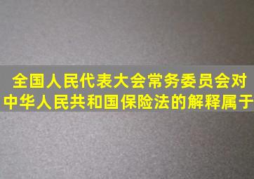 全国人民代表大会常务委员会对中华人民共和国保险法的解释属于