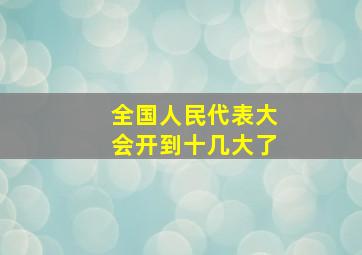 全国人民代表大会开到十几大了