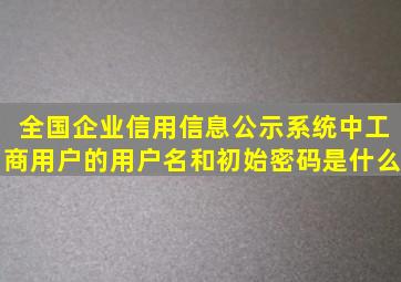 全国企业信用信息公示系统中工商用户的用户名和初始密码是什么