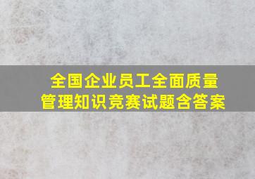 全国企业员工全面质量管理知识竞赛试题含答案