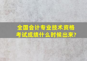 全国会计专业技术资格考试成绩什么时候出来?