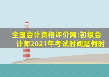 全国会计资格评价网:初级会计师2021年考试时间是何时