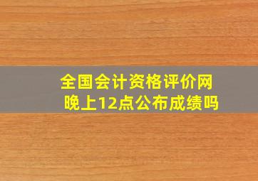 全国会计资格评价网晚上12点公布成绩吗