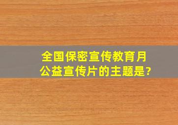 全国保密宣传教育月公益宣传片的主题是?