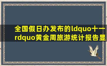 全国假日办发布的《“十一”黄金周旅游统计报告》显示:“十一”...