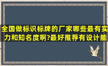 全国做标识标牌的厂家,哪些最有实力和知名度啊?最好推荐有设计能力...