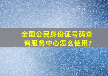 全国公民身份证号码查询服务中心怎么使用?