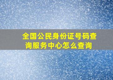 全国公民身份证号码查询服务中心怎么查询 