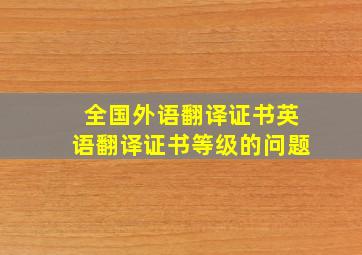 全国外语翻译证书,英语翻译证书等级的问题