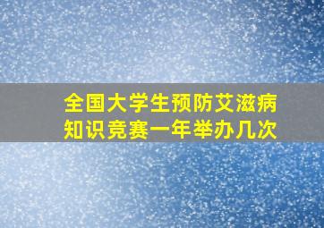 全国大学生预防艾滋病知识竞赛一年举办几次(