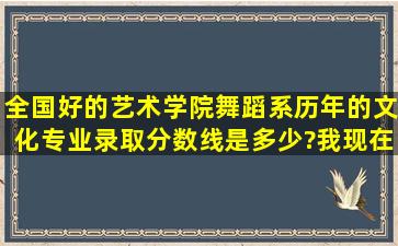 全国好的艺术学院舞蹈系历年的文化、专业录取分数线是多少?我现在...