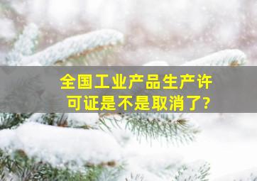 全国工业产品生产许可证是不是取消了?