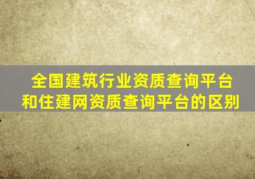 全国建筑行业资质查询平台和住建网资质查询平台的区别