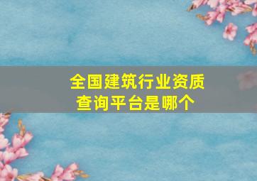 全国建筑行业资质查询平台是哪个 