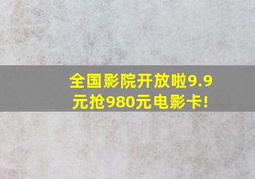 全国影院开放啦,9.9元抢980元电影卡! 