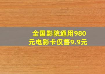 全国影院通用980元电影卡,仅售9.9元