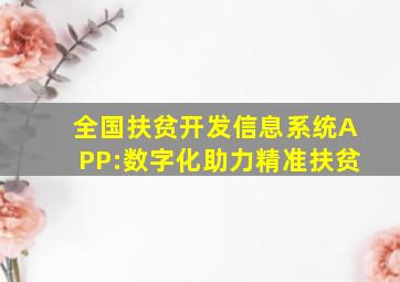 全国扶贫开发信息系统APP:数字化助力精准扶贫