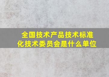 全国技术产品技术标准化技术委员会是什么单位