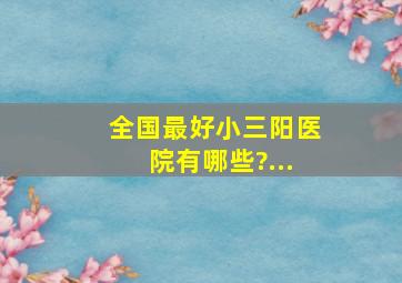 全国最好小三阳医院有哪些?...