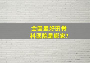 全国最好的骨科医院是哪家?