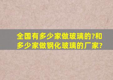 全国有多少家做玻璃的?和多少家做钢化玻璃的厂家?