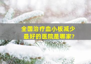 全国治疗血小板减少最好的医院是哪家?