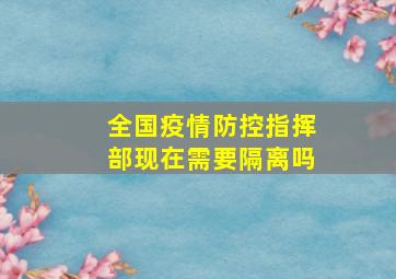 全国疫情防控指挥部现在需要隔离吗