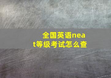 全国英语neat等级考试,怎么查