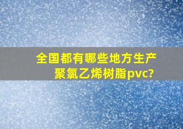 全国都有哪些地方生产聚氯乙烯树脂(pvc)?