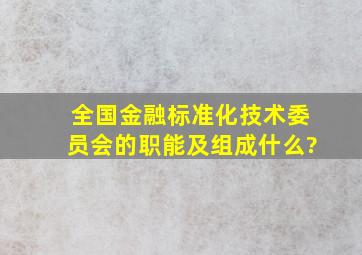 全国金融标准化技术委员会的职能及组成什么?