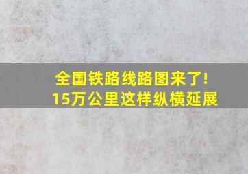 全国铁路线路图来了!15万公里这样纵横延展