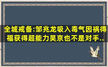 全城戒备:邹兆龙吸入毒气,因祸得福获得超能力,吴京也不是对手...