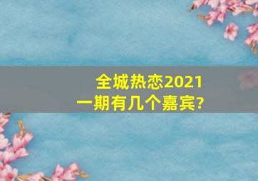 全城热恋2021一期有几个嘉宾?