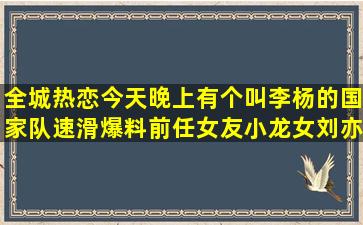 全城热恋今天晚上有个叫李杨的国家队速滑爆料前任女友小龙女刘亦菲...