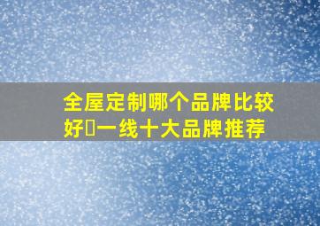 全屋定制哪个品牌比较好❓一线十大品牌推荐