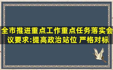 全市推进重点工作重点任务落实会议要求:提高政治站位 严格对标...