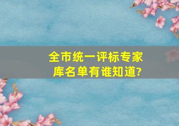 全市统一评标专家库名单有谁知道?