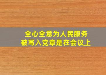 全心全意为人民服务被写入党章是在()会议上。